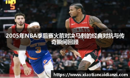 2005年NBA季后赛火箭对决马刺的经典对抗与传奇瞬间回顾